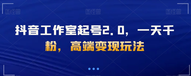 抖音工作室起号2.0，一天千粉，高端变现玩法【揭秘】-全网第一网赚项目资源库-中赚网 & 中创网 & 冒泡网 & 福缘网 - 小本轻创业与优质加盟项目首选平台