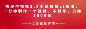 携程中视频3.0全网独创ai玩法，一分钟制作一个视频，不封号，日赚1000元【揭秘】-全网第一网赚项目资源库-中赚网 & 中创网 & 冒泡网 & 福缘网 - 小本轻创业与优质加盟项目首选平台