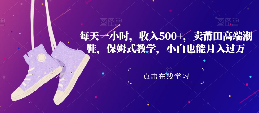 每天一小时，收入500+，卖莆田高端潮鞋，保姆式教学，小白也能月入过万【揭秘】-全网第一网赚项目资源库-中赚网 & 中创网 & 冒泡网 & 福缘网 - 小本轻创业与优质加盟项目首选平台