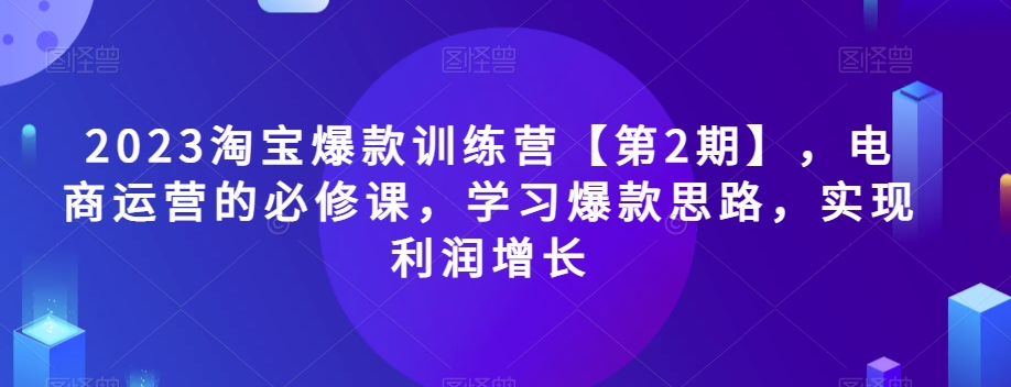 2023淘宝爆款训练营【第2期】，电商运营的必修课，学习爆款思路，实现利润增长-全网第一网赚项目资源库-中赚网 & 中创网 & 冒泡网 & 福缘网 - 小本轻创业与优质加盟项目首选平台