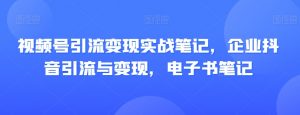 视频号引流变现实战笔记，企业抖音引流与变现，电子书笔记-全网第一网赚项目资源库-中赚网 & 中创网 & 冒泡网 & 福缘网 - 小本轻创业与优质加盟项目首选平台