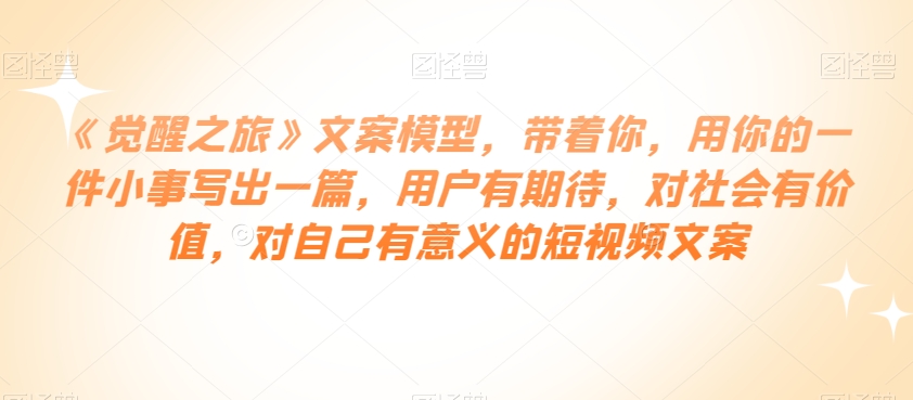 《觉醒之旅》文案模型，带着你，用你的一件小事写出一篇，用户有期待，对社会有价值，对自己有意义的短视频文案-全网第一网赚项目资源库-中赚网 & 中创网 & 冒泡网 & 福缘网 - 小本轻创业与优质加盟项目首选平台