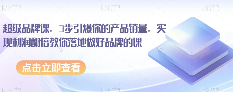 超级品牌课，3步引爆你的产品销量，实现利润翻倍教你落地做好品牌的课-全网第一网赚项目资源库-中赚网 & 中创网 & 冒泡网 & 福缘网 - 小本轻创业与优质加盟项目首选平台
