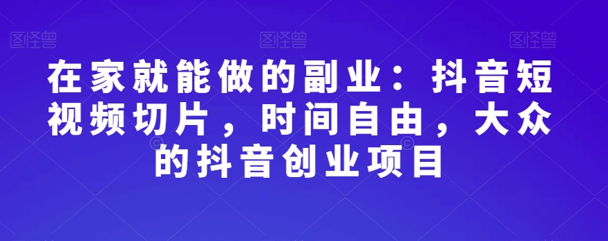在家就能做的副业：抖音短视频切片，时间自由，大众的抖音创业项目-全网第一网赚项目资源库-中赚网 & 中创网 & 冒泡网 & 福缘网 - 小本轻创业与优质加盟项目首选平台