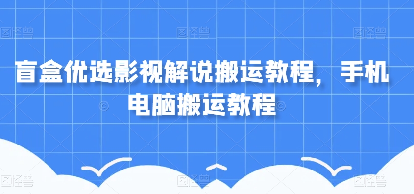 盲盒优选影视解说搬运教程，手机电脑搬运教程-全网第一网赚项目资源库-中赚网 & 中创网 & 冒泡网 & 福缘网 - 小本轻创业与优质加盟项目首选平台