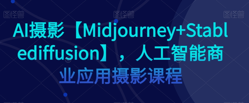 AI摄影【Midjourney+Stablediffusion】，人工智能商业应用摄影课程-全网第一网赚项目资源库-中赚网 & 中创网 & 冒泡网 & 福缘网 - 小本轻创业与优质加盟项目首选平台
