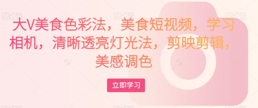 大V美食色彩法，美食短视频，学习相机，清晰透亮灯光法，剪映剪辑，美感调色-全网第一网赚项目资源库-中赚网 & 中创网 & 冒泡网 & 福缘网 - 小本轻创业与优质加盟项目首选平台