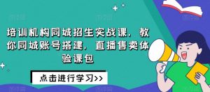 培训机构同城招生实战课,教你同城账号搭建,直播售卖体验课包-全网第一网赚项目资源库-中赚网 & 中创网 & 冒泡网 & 福缘网 - 小本轻创业与优质加盟项目首选平台