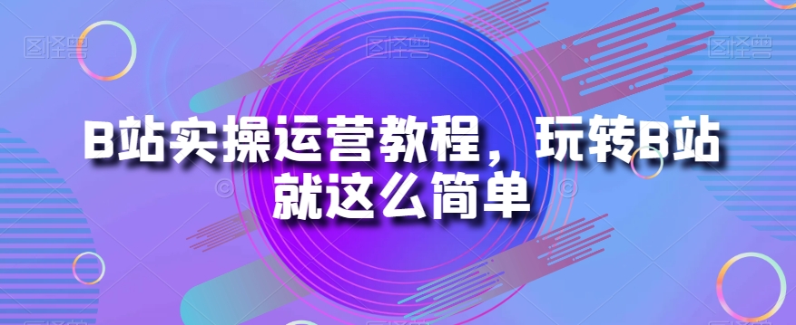 B站实操运营教程，玩转B站就这么简单-全网第一网赚项目资源库-中赚网 & 中创网 & 冒泡网 & 福缘网 - 小本轻创业与优质加盟项目首选平台