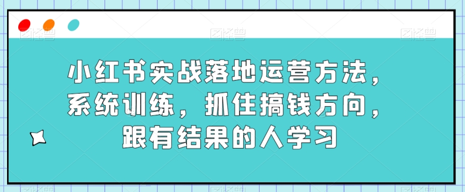 小红书实战落地运营方法，系统训练，抓住搞钱方向，跟有结果的人学习-全网第一网赚项目资源库-中赚网 & 中创网 & 冒泡网 & 福缘网 - 小本轻创业与优质加盟项目首选平台