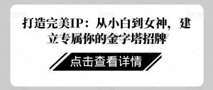 打造完美IP：从小白到女神，建立专属你的金字塔招牌-全网第一网赚项目资源库-中赚网 & 中创网 & 冒泡网 & 福缘网 - 小本轻创业与优质加盟项目首选平台