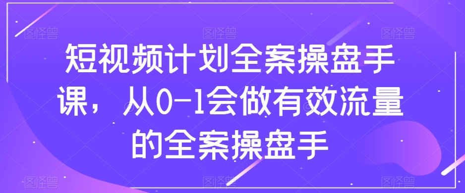 短视频计划全案操盘手课，从0-1会做有效流量的全案操盘手-全网第一网赚项目资源库-中赚网 & 中创网 & 冒泡网 & 福缘网 - 小本轻创业与优质加盟项目首选平台