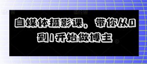 自媒体摄影课,带你从0到1开始做博主-全网第一网赚项目资源库-中赚网 & 中创网 & 冒泡网 & 福缘网 - 小本轻创业与优质加盟项目首选平台