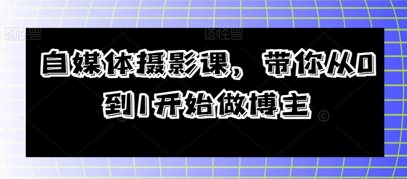 自媒体摄影课，带你从0到1开始做博主-全网第一网赚项目资源库-中赚网 & 中创网 & 冒泡网 & 福缘网 - 小本轻创业与优质加盟项目首选平台
