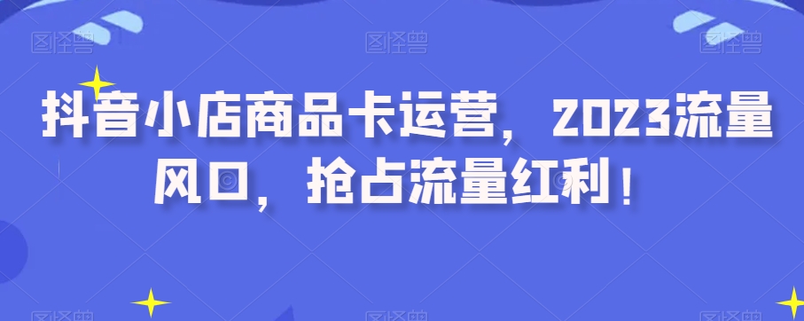 抖音小店商品卡运营，2023流量风口，抢占流量红利！-全网第一网赚项目资源库-中赚网 & 中创网 & 冒泡网 & 福缘网 - 小本轻创业与优质加盟项目首选平台