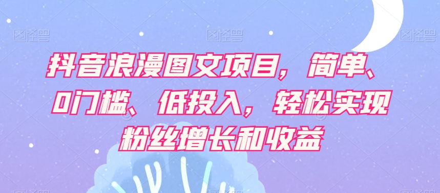抖音浪漫图文项目，简单、0门槛、低投入，轻松实现粉丝增长和收益-全网第一网赚项目资源库-中赚网 & 中创网 & 冒泡网 & 福缘网 - 小本轻创业与优质加盟项目首选平台