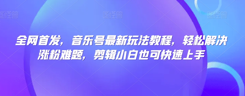 全网首发，音乐号最新玩法教程，轻松解决涨粉难题，剪辑小白也可快速上手-全网第一网赚项目资源库-中赚网 & 中创网 & 冒泡网 & 福缘网 - 小本轻创业与优质加盟项目首选平台