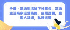 子谦·本地生活线下分享会,本地生活商家运营策略,底层逻辑,直播人货场,私域运营-全网第一网赚项目资源库-中赚网 & 中创网 & 冒泡网 & 福缘网 - 小本轻创业与优质加盟项目首选平台