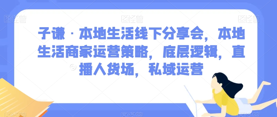 子谦·本地生活线下分享会，本地生活商家运营策略，底层逻辑，直播人货场，私域运营-全网第一网赚项目资源库-中赚网 & 中创网 & 冒泡网 & 福缘网 - 小本轻创业与优质加盟项目首选平台