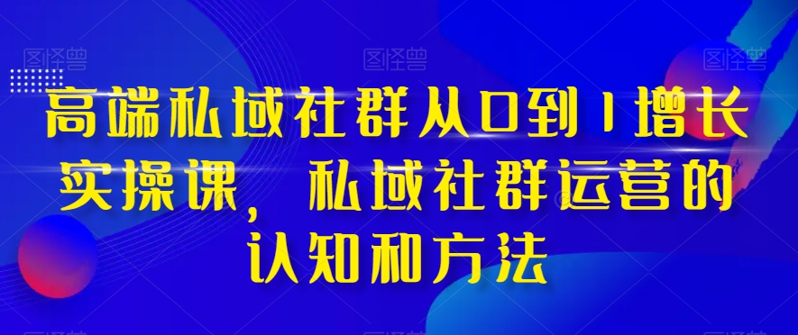 高端私域社群从0到1增长实操课，私域社群运营的认知和方法-全网第一网赚项目资源库-中赚网 & 中创网 & 冒泡网 & 福缘网 - 小本轻创业与优质加盟项目首选平台