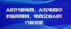 Al时代新电商，Al在电商中的应用领域，电商企业AI时代新契机-全网第一网赚项目资源库-中赚网 & 中创网 & 冒泡网 & 福缘网 - 小本轻创业与优质加盟项目首选平台
