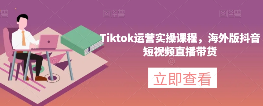 Tiktok运营实操课程，海外版抖音短视频直播带货-全网第一网赚项目资源库-中赚网 & 中创网 & 冒泡网 & 福缘网 - 小本轻创业与优质加盟项目首选平台