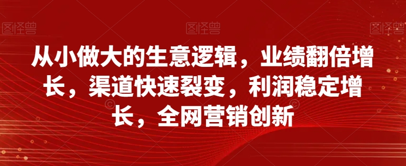 从小做大的生意逻辑，业绩翻倍增长，渠道快速裂变，利润稳定增长，全网营销创新-全网第一网赚项目资源库-中赚网 & 中创网 & 冒泡网 & 福缘网 - 小本轻创业与优质加盟项目首选平台