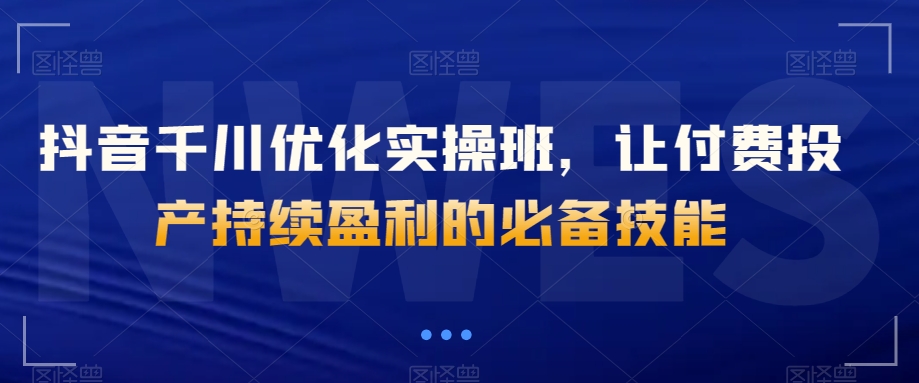 抖音千川优化实操班，让付费投产持续盈利的必备技能-全网第一网赚项目资源库-中赚网 & 中创网 & 冒泡网 & 福缘网 - 小本轻创业与优质加盟项目首选平台