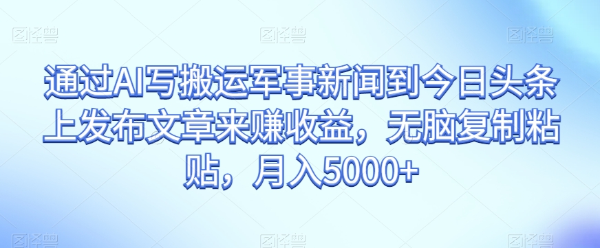 通过AI写搬运军事新闻到今日头条上发布文章来赚收益，无脑复制粘贴，月入5000+【揭秘】-全网第一网赚项目资源库-中赚网 & 中创网 & 冒泡网 & 福缘网 - 小本轻创业与优质加盟项目首选平台
