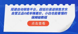 搭建自动销售平台,超低价渠道销售京东自营正品0成本赚差价,小白也能看懂的保姆级教程【揭秘】-全网第一网赚项目资源库-中赚网 & 中创网 & 冒泡网 & 福缘网 - 小本轻创业与优质加盟项目首选平台