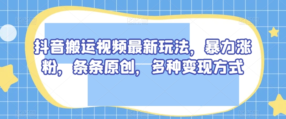 抖音搬运视频最新玩法，暴力涨粉，条条原创，多种变现方式【揭秘】-全网第一网赚项目资源库-中赚网 & 中创网 & 冒泡网 & 福缘网 - 小本轻创业与优质加盟项目首选平台
