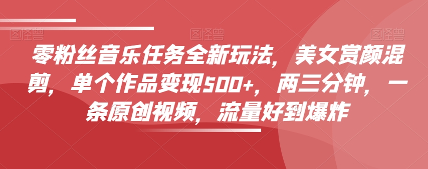 零粉丝音乐任务全新玩法，美女赏颜混剪，单个作品变现500+，两三分钟，一条原创视频，流量好到爆炸-全网第一网赚项目资源库-中赚网 & 中创网 & 冒泡网 & 福缘网 - 小本轻创业与优质加盟项目首选平台