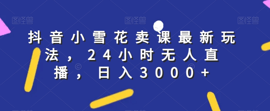 抖音小雪花卖课最新玩法，24小时无人直播，日入3000+【揭秘】-全网第一网赚项目资源库-中赚网 & 中创网 & 冒泡网 & 福缘网 - 小本轻创业与优质加盟项目首选平台