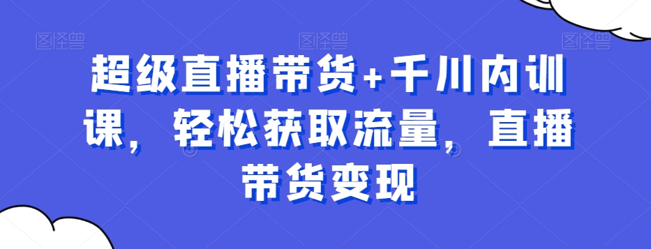 超级直播带货+千川内训课，轻松获取流量，直播带货变现-全网第一网赚项目资源库-中赚网 & 中创网 & 冒泡网 & 福缘网 - 小本轻创业与优质加盟项目首选平台