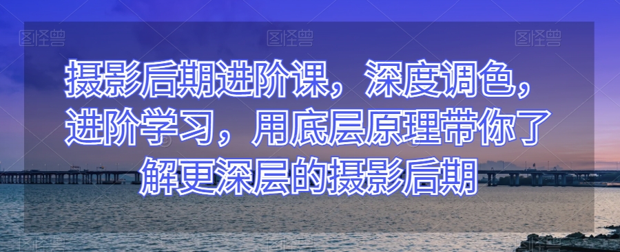 摄影后期进阶课，深度调色，进阶学习，用底层原理带你了解更深层的摄影后期-全网第一网赚项目资源库-中赚网 & 中创网 & 冒泡网 & 福缘网 - 小本轻创业与优质加盟项目首选平台