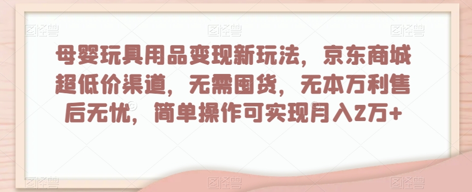母婴玩具用品变现新玩法，京东商城超低价渠道，简单操作可实现月入2万+【揭秘】-全网第一网赚项目资源库-中赚网 & 中创网 & 冒泡网 & 福缘网 - 小本轻创业与优质加盟项目首选平台
