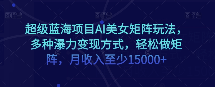 超级蓝海项目AI美女矩阵玩法，多种瀑力变现方式，轻松做矩阵，月收入至少15000+【揭秘】-全网第一网赚项目资源库-中赚网 & 中创网 & 冒泡网 & 福缘网 - 小本轻创业与优质加盟项目首选平台