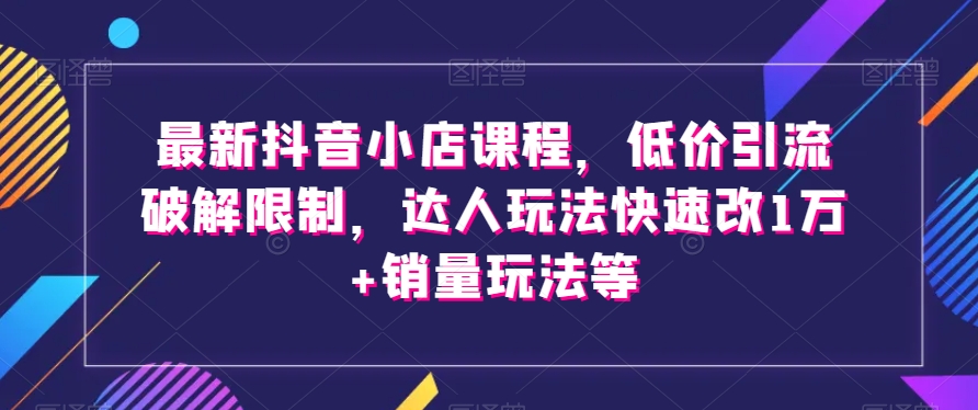最新抖音小店课程，低价引流破解限制，达人玩法快速改1万+销量玩法等-全网第一网赚项目资源库-中赚网 & 中创网 & 冒泡网 & 福缘网 - 小本轻创业与优质加盟项目首选平台