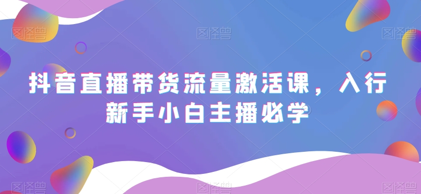 抖音直播带货流量激活课，入行新手小白主播必学-全网第一网赚项目资源库-中赚网 & 中创网 & 冒泡网 & 福缘网 - 小本轻创业与优质加盟项目首选平台