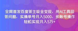 全网首发百度答主吸金变现,用AI工具回答问题,实操单号月入5000,多账号操作轻松实现月入5万+【揭秘】-全网第一网赚项目资源库-中赚网 & 中创网 & 冒泡网 & 福缘网 - 小本轻创业与优质加盟项目首选平台