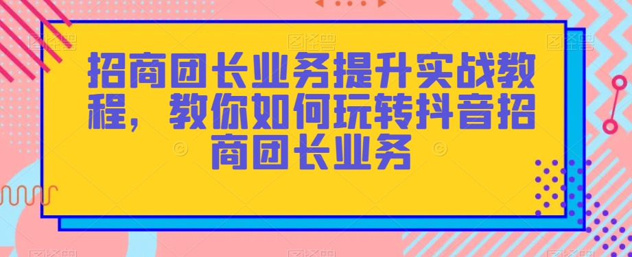 招商团长业务提升实战教程，教你如何玩转抖音招商团长业务-全网第一网赚项目资源库-中赚网 & 中创网 & 冒泡网 & 福缘网 - 小本轻创业与优质加盟项目首选平台