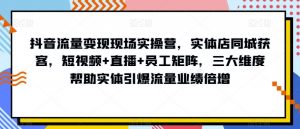 抖音流量变现现场实操营，实体店同城获客，短视频+直播+员工矩阵，三大维度帮助实体引爆流量业绩倍增-全网第一网赚项目资源库-中赚网 & 中创网 & 冒泡网 & 福缘网 - 小本轻创业与优质加盟项目首选平台