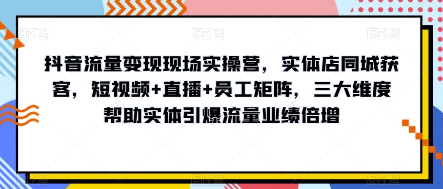 抖音流量变现现场实操营，实体店同城获客，短视频+直播+员工矩阵，三大维度帮助实体引爆流量业绩倍增-全网第一网赚项目资源库-中赚网 & 中创网 & 冒泡网 & 福缘网 - 小本轻创业与优质加盟项目首选平台