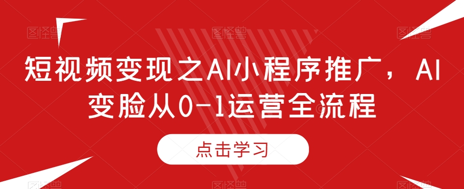短视频变现之AI小程序推广，AI变脸从0-1运营全流程-全网第一网赚项目资源库-中赚网 & 中创网 & 冒泡网 & 福缘网 - 小本轻创业与优质加盟项目首选平台