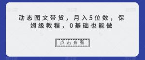 动态图文带货,月入5位数,保姆级教程,0基础也能做【揭秘】-全网第一网赚项目资源库-中赚网 & 中创网 & 冒泡网 & 福缘网 - 小本轻创业与优质加盟项目首选平台