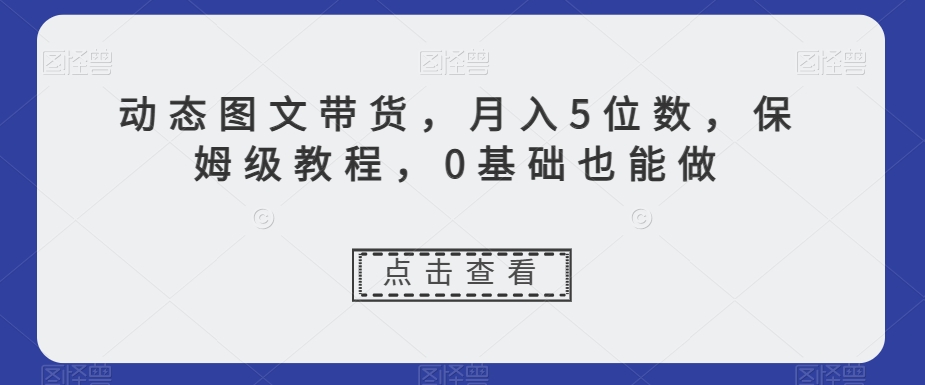 动态图文带货，月入5位数，保姆级教程，0基础也能做【揭秘】-全网第一网赚项目资源库-中赚网 & 中创网 & 冒泡网 & 福缘网 - 小本轻创业与优质加盟项目首选平台