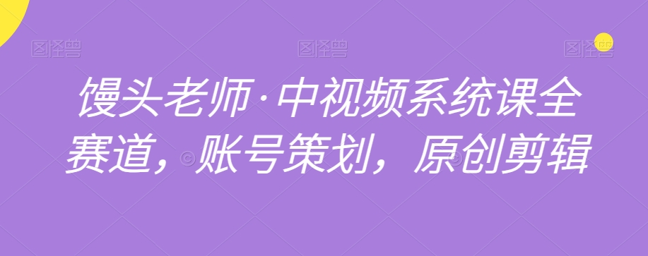 馒头老师·中视频系统课全赛道，账号策划，原创剪辑-全网第一网赚项目资源库-中赚网 & 中创网 & 冒泡网 & 福缘网 - 小本轻创业与优质加盟项目首选平台