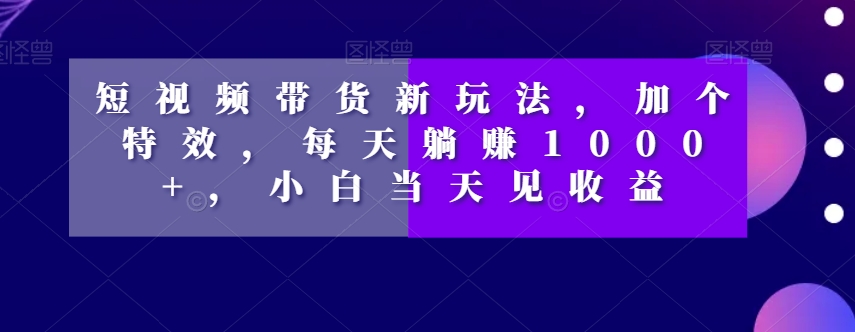短视频带货新玩法，加个特效，每天躺赚1000+，小白当天见收益【揭秘】-全网第一网赚项目资源库-中赚网 & 中创网 & 冒泡网 & 福缘网 - 小本轻创业与优质加盟项目首选平台