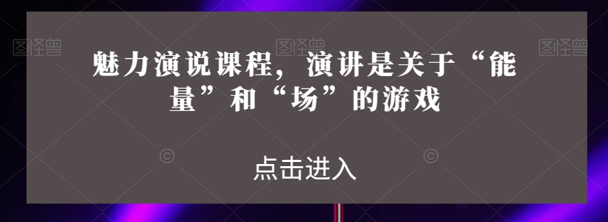 魅力演说课程，演讲是关于“能量”和“场”的游戏-全网第一网赚项目资源库-中赚网 & 中创网 & 冒泡网 & 福缘网 - 小本轻创业与优质加盟项目首选平台