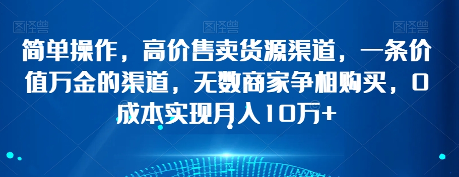 简单操作，高价售卖货源渠道，一条价值万金的渠道，无数商家争相购买，0成本实现月入10万+【揭秘】-全网第一网赚项目资源库-中赚网 & 中创网 & 冒泡网 & 福缘网 - 小本轻创业与优质加盟项目首选平台